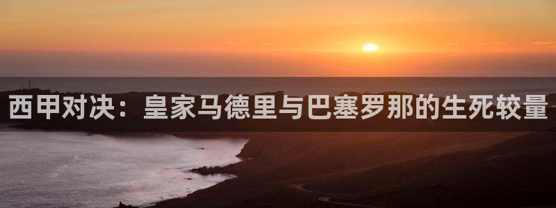  b体育官网手机版：西甲对决：皇家马德里与巴塞罗那的生死较量